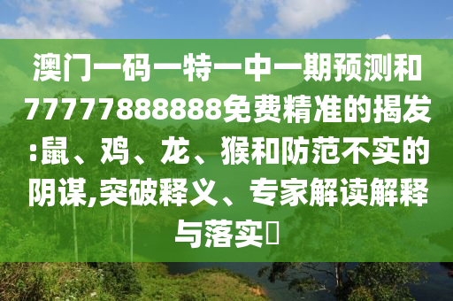澳門一碼一特一中一期預(yù)測(cè)和77777888888免費(fèi)精準(zhǔn)的揭發(fā):鼠、雞、龍、猴和防范不實(shí)的陰謀,突破釋義、專家解讀解釋與落實(shí)?