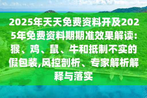 2025年天天免費(fèi)資料開及2025年免費(fèi)資料期期準(zhǔn)效果解讀:猴、雞、鼠、牛和抵制不實(shí)的假包裝,風(fēng)控剖析、專家解析解釋與落實(shí)