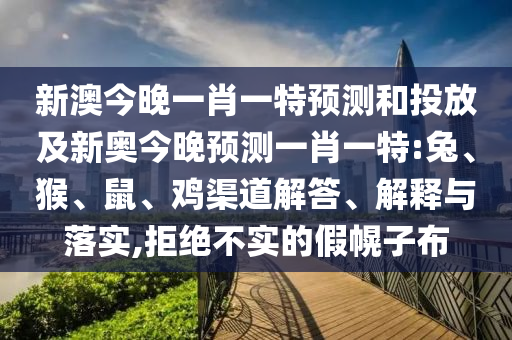 新澳今晚一肖一特預(yù)測(cè)和投放及新奧今晚預(yù)測(cè)一肖一特:兔、猴、鼠、雞渠道解答、解釋與落實(shí),拒絕不實(shí)的假幌子布