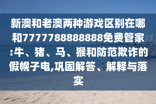 新澳和老澳兩種游戲區(qū)別在哪和7777788888888免費(fèi)管家:牛、豬、馬、猴和防范欺詐的假幌子電,鞏固解答、解釋與落實(shí)