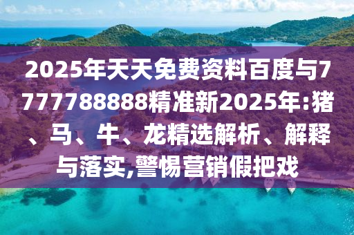 2025年天天免費(fèi)資料百度與7777788888精準(zhǔn)新2025年:豬、馬、牛、龍精選解析、解釋與落實(shí),警惕營(yíng)銷假把戲