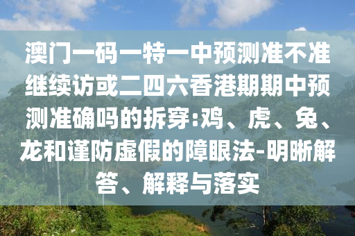 澳門一碼一特一中預(yù)測(cè)準(zhǔn)不準(zhǔn)繼續(xù)訪或二四六香港期期中預(yù)測(cè)準(zhǔn)確嗎的拆穿:雞、虎、兔、龍和謹(jǐn)防虛假的障眼法-明晰解答、解釋與落實(shí)