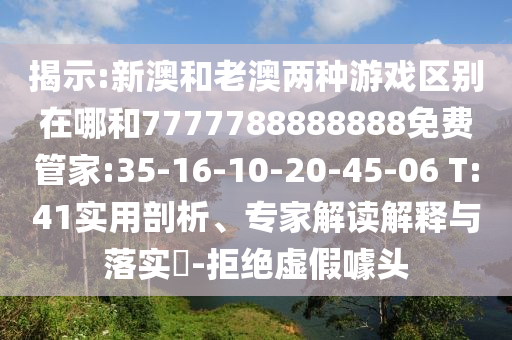 揭示:新澳和老澳兩種游戲區(qū)別在哪和7777788888888免費管家:35-16-10-20-45-06 T:41實用剖析、專家解讀解釋與落實?-拒絕虛假噱頭