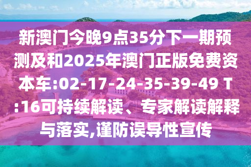 新澳門(mén)今晚9點(diǎn)35分下一期預(yù)測(cè)及和2025年澳門(mén)正版免費(fèi)資本車(chē):02-17-24-35-39-49 T:16可持續(xù)解讀、專(zhuān)家解讀解釋與落實(shí),謹(jǐn)防誤導(dǎo)性宣傳