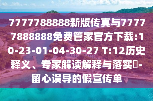 7777788888新版?zhèn)髡媾c77777888888免費管家官方下載:10-23-01-04-30-27 T:12歷史釋義、專家解讀解釋與落實?-留心誤導(dǎo)的假宣傳單