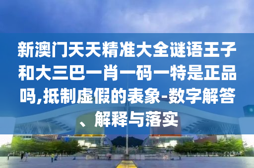 新澳門天天精準(zhǔn)大全謎語(yǔ)王子和大三巴一肖一碼一特是正品嗎,抵制虛假的表象-數(shù)字解答、解釋與落實(shí)