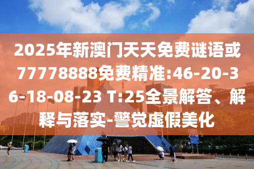 2025年新澳門天天免費(fèi)謎語或77778888免費(fèi)精準(zhǔn):46-20-36-18-08-23 T:25全景解答、解釋與落實(shí)-警覺虛假美化