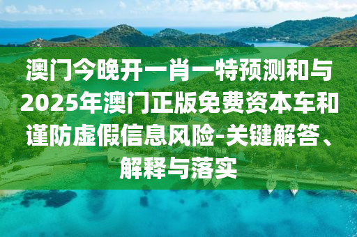 澳門今晚開一肖一特預測和與2025年澳門正版免費資本車和謹防虛假信息風險-關鍵解答、解釋與落實