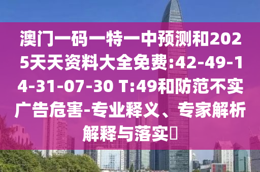 澳門一碼一特一中預(yù)測和2025天天資料大全免費(fèi):42-49-14-31-07-30 T:49和防范不實(shí)廣告危害-專業(yè)釋義、專家解析解釋與落實(shí)?