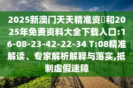 2025新澳門(mén)天天精準(zhǔn)資枓和2025年免費(fèi)資料大全下載入口:16-08-23-42-22-34 T:08精準(zhǔn)解讀、專(zhuān)家解析解釋與落實(shí),抵制虛假迷障