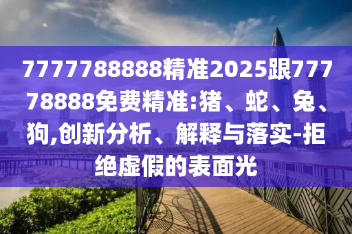 7777788888精準2025跟77778888免費精準:豬、蛇、兔、狗,創(chuàng)新分析、解釋與落實-拒絕虛假的表面光
