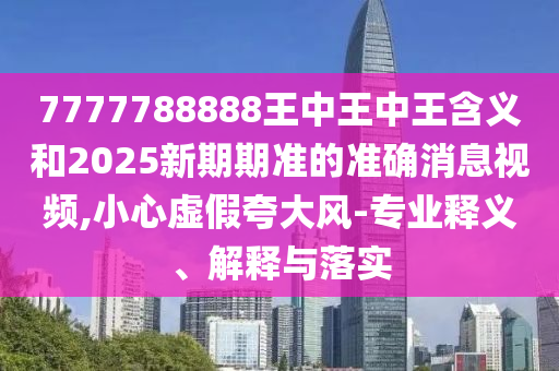 7777788888王中王中王含義和2025新期期準(zhǔn)的準(zhǔn)確消息視頻,小心虛假夸大風(fēng)-專業(yè)釋義、解釋與落實(shí)