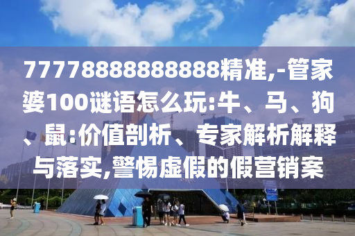77778888888888精準(zhǔn),-管家婆100謎語怎么玩:牛、馬、狗、鼠:價值剖析、專家解析解釋與落實,警惕虛假的假營銷案