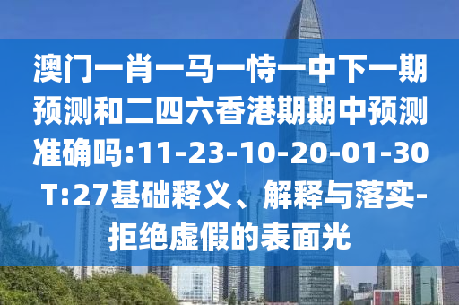 澳門一肖一馬一恃一中下一期預(yù)測和二四六香港期期中預(yù)測準(zhǔn)確嗎:11-23-10-20-01-30 T:27基礎(chǔ)釋義、解釋與落實-拒絕虛假的表面光