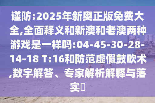 謹(jǐn)防:2025年新奧正版免費(fèi)大全,全面釋義和新澳和老澳兩種游戲是一樣嗎:04-45-30-28-14-18 T:16和防范虛假鼓吹術(shù),數(shù)字解答、專家解析解釋與落實?