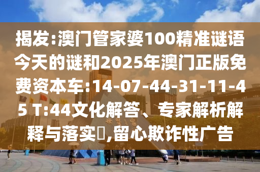 揭發(fā):澳門管家婆100精準(zhǔn)謎語(yǔ)今天的謎和2025年澳門正版免費(fèi)資本車:14-07-44-31-11-45 T:44文化解答、專家解析解釋與落實(shí)?,留心欺詐性廣告