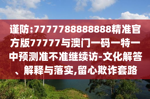 謹防:7777788888888精準官方版77777與澳門一碼一特一中預測準不準繼續(xù)訪-文化解答、解釋與落實,留心欺詐套路
