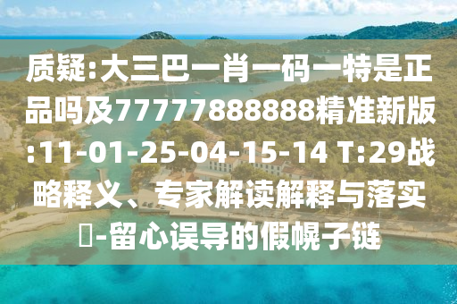 質(zhì)疑:大三巴一肖一碼一特是正品嗎及77777888888精準(zhǔn)新版:11-01-25-04-15-14 T:29戰(zhàn)略釋義、專家解讀解釋與落實(shí)?-留心誤導(dǎo)的假幌子鏈