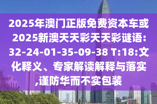 2025年澳門正版免費資本車或2025新澳天天彩天天彩謎語:32-24-01-35-09-38 T:18:文化釋義、專家解讀解釋與落實,謹(jǐn)防華而不實包裝