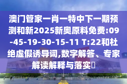 澳門管家一肖一特中下一期預(yù)測和新2025新奧原料免費(fèi):09-45-19-30-15-11 T:22和杜絕虛假誘導(dǎo)詞,數(shù)字解答、專家解讀解釋與落實?