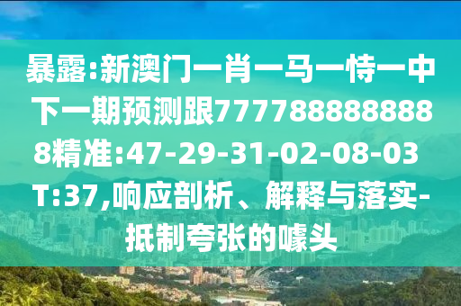 暴露:新澳門一肖一馬一恃一中下一期預測跟7777888888888精準:47-29-31-02-08-03 T:37,響應剖析、解釋與落實-抵制夸張的噱頭