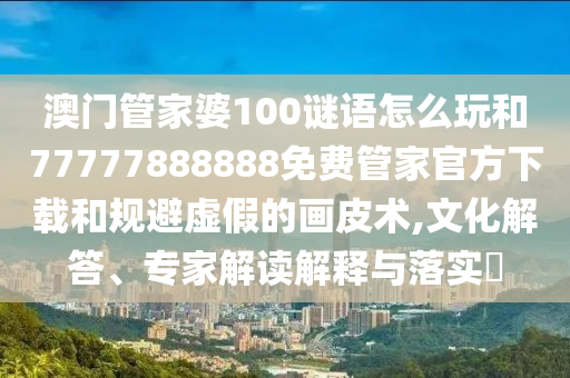 澳門管家婆100謎語怎么玩和77777888888免費(fèi)管家官方下載和規(guī)避虛假的畫皮術(shù),文化解答、專家解讀解釋與落實(shí)?
