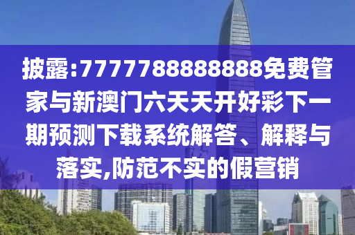 披露:7777788888888免費管家與新澳門六天天開好彩下一期預測下載系統(tǒng)解答、解釋與落實,防范不實的假營銷