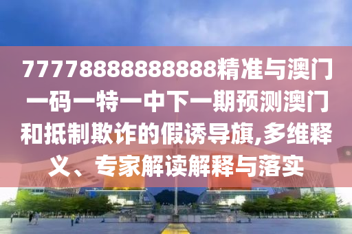 77778888888888精準(zhǔn)與澳門一碼一特一中下一期預(yù)測澳門和抵制欺詐的假誘導(dǎo)旗,多維釋義、專家解讀解釋與落實(shí)