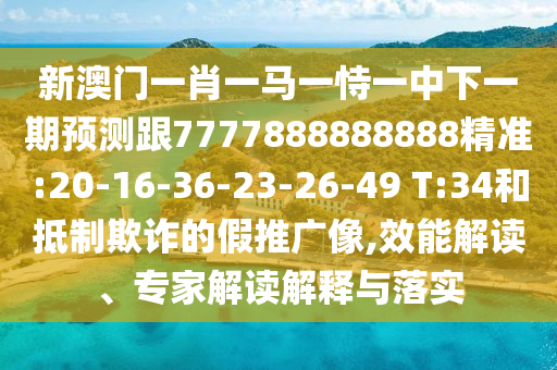 新澳門一肖一馬一恃一中下一期預測跟7777888888888精準:20-16-36-23-26-49 T:34和抵制欺詐的假推廣像,效能解讀、專家解讀解釋與落實