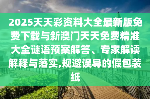2025天天彩資料大全最新版免費下載與新澳門天天免費精準(zhǔn)大全謎語預(yù)案解答、專家解讀解釋與落實,規(guī)避誤導(dǎo)的假包裝紙