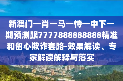 新澳門一肖一馬一恃一中下一期預(yù)測跟7777888888888精準(zhǔn)和留心欺詐套路-效果解讀、專家解讀解釋與落實(shí)