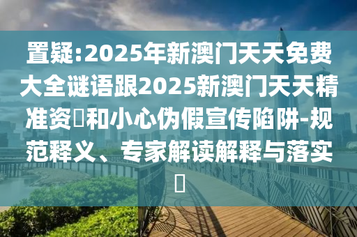 置疑:2025年新澳門天天免費大全謎語跟2025新澳門天天精準資枓和小心偽假宣傳陷阱-規(guī)范釋義、專家解讀解釋與落實?