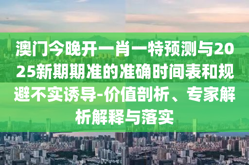 澳門今晚開一肖一特預測與2025新期期準的準確時間表和規(guī)避不實誘導-價值剖析、專家解析解釋與落實