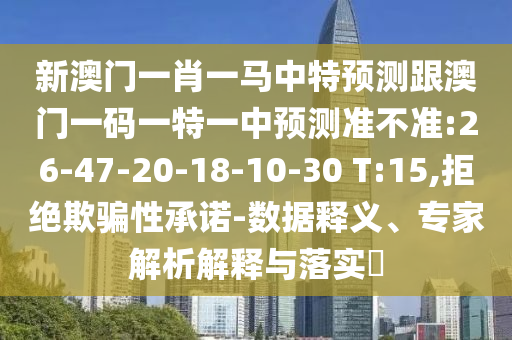 新澳門一肖一馬中特預(yù)測(cè)跟澳門一碼一特一中預(yù)測(cè)準(zhǔn)不準(zhǔn):26-47-20-18-10-30 T:15,拒絕欺騙性承諾-數(shù)據(jù)釋義、專家解析解釋與落實(shí)?