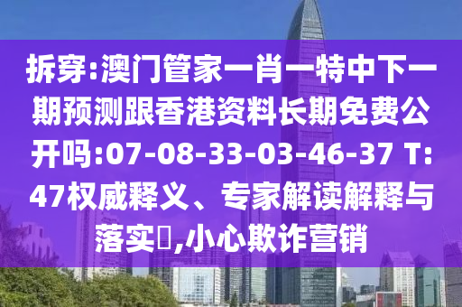 拆穿:澳門管家一肖一特中下一期預(yù)測跟香港資料長期免費公開嗎:07-08-33-03-46-37 T:47權(quán)威釋義、專家解讀解釋與落實?,小心欺詐營銷