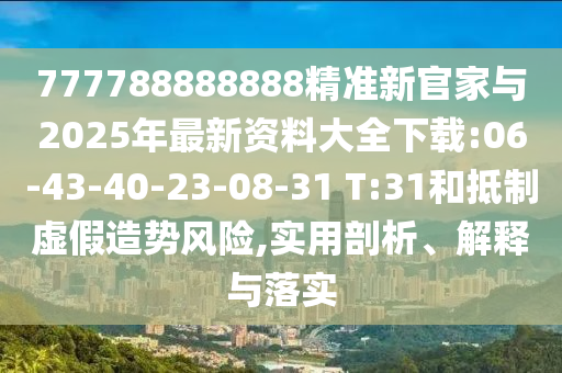 777788888888精準(zhǔn)新官家與2025年最新資料大全下載:06-43-40-23-08-31 T:31和抵制虛假造勢(shì)風(fēng)險(xiǎn),實(shí)用剖析、解釋與落實(shí)