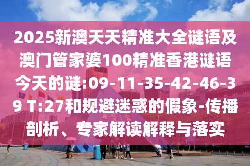 2025新澳天天精準(zhǔn)大全謎語及澳門管家婆100精準(zhǔn)香港謎語今天的謎:09-11-35-42-46-39 T:27和規(guī)避迷惑的假象-傳播剖析、專家解讀解釋與落實(shí)