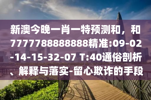 新澳今晚一肖一特預(yù)測(cè)和，和7777788888888精準(zhǔn):09-02-14-15-32-07 T:40通俗剖析、解釋與落實(shí)-留心欺詐的手段