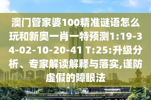 澳門管家婆100精準謎語怎么玩和新奧一肖一特預測1:19-34-02-10-20-41 T:25:升級分析、專家解讀解釋與落實,謹防虛假的障眼法