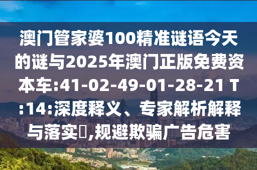 澳門管家婆100精準(zhǔn)謎語今天的謎與2025年澳門正版免費(fèi)資本車:41-02-49-01-28-21 T:14:深度釋義、專家解析解釋與落實(shí)?,規(guī)避欺騙廣告危害