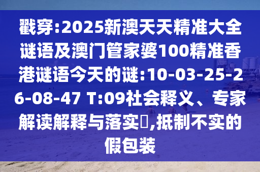 戳穿:2025新澳天天精準(zhǔn)大全謎語(yǔ)及澳門(mén)管家婆100精準(zhǔn)香港謎語(yǔ)今天的謎:10-03-25-26-08-47 T:09社會(huì)釋義、專(zhuān)家解讀解釋與落實(shí)?,抵制不實(shí)的假包裝