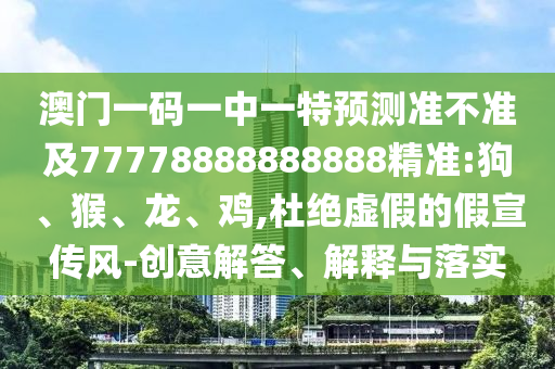 澳門一碼一中一特預(yù)測準(zhǔn)不準(zhǔn)及77778888888888精準(zhǔn):狗、猴、龍、雞,杜絕虛假的假宣傳風(fēng)-創(chuàng)意解答、解釋與落實(shí)