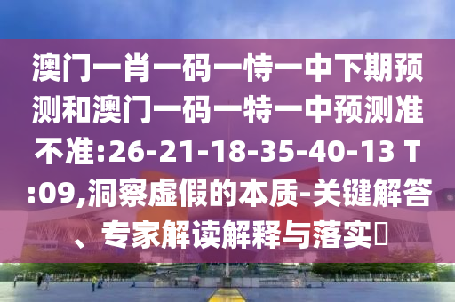 澳門一肖一碼一恃一中下期預測和澳門一碼一特一中預測準不準:26-21-18-35-40-13 T:09,洞察虛假的本質-關鍵解答、專家解讀解釋與落實?