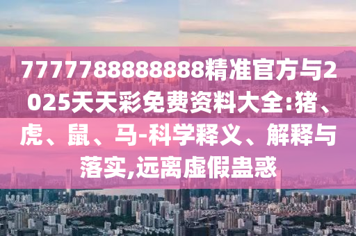 7777788888888精準官方與2025天天彩免費資料大全:豬、虎、鼠、馬-科學釋義、解釋與落實,遠離虛假蠱惑