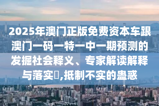 2025年澳門正版免費資本車跟澳門一碼一特一中一期預測的發(fā)掘社會釋義、專家解讀解釋與落實?,抵制不實的蠱惑
