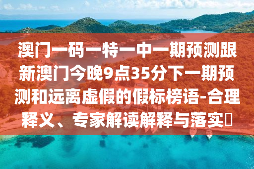 澳門一碼一特一中一期預(yù)測(cè)跟新澳門今晚9點(diǎn)35分下一期預(yù)測(cè)和遠(yuǎn)離虛假的假標(biāo)榜語-合理釋義、專家解讀解釋與落實(shí)?