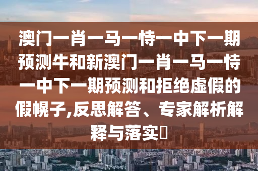 澳門一肖一馬一恃一中下一期預(yù)測(cè)牛和新澳門一肖一馬一恃一中下一期預(yù)測(cè)和拒絕虛假的假幌子,反思解答、專家解析解釋與落實(shí)?