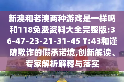 新澳和老澳兩種游戲是一樣嗎和118免費(fèi)資料大全完整版:36-47-23-21-31-45 T:43和謹(jǐn)防欺詐的假承諾境,創(chuàng)新解讀、專家解析解釋與落實(shí)