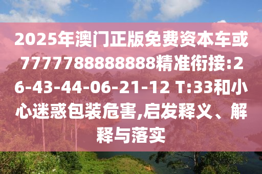 2025年澳門正版免費(fèi)資本車或7777788888888精準(zhǔn)銜接:26-43-44-06-21-12 T:33和小心迷惑包裝危害,啟發(fā)釋義、解釋與落實(shí)