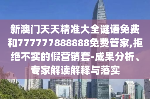 新澳門天天精準(zhǔn)大全謎語免費(fèi)和777777888888免費(fèi)管家,拒絕不實(shí)的假營銷套-成果分析、專家解讀解釋與落實(shí)